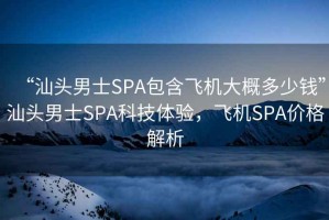 “汕头男士SPA包含飞机大概多少钱”汕头男士SPA科技体验，飞机SPA价格解析