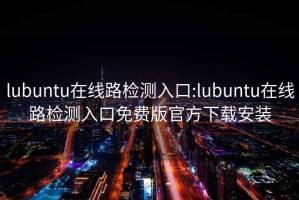 lubuntu在线路检测入口:lubuntu在线路检测入口免费版官方下载安装