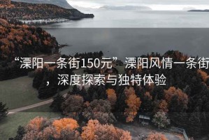 “溧阳一条街150元”溧阳风情一条街，深度探索与独特体验