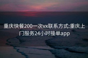 重庆快餐200一次vx联系方式:重庆上门服务24小时接单app