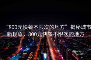 “800元快餐不限次的地方”揭秘城市新现象，800元快餐不限次的地方