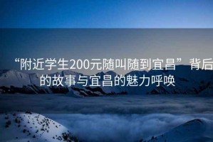 “附近学生200元随叫随到宜昌”背后的故事与宜昌的魅力呼唤