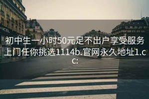 初中生一小时50元足不出户享受服务上门任你挑选1114b.官网永久地址1.cc: