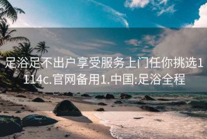 足浴足不出户享受服务上门任你挑选1114c.官网备用1.中国:足浴全程