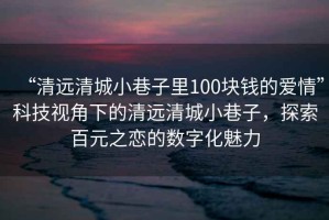 “清远清城小巷子里100块钱的爱情”科技视角下的清远清城小巷子，探索百元之恋的数字化魅力