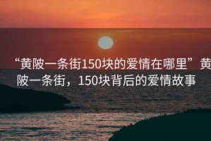 “黄陂一条街150块的爱情在哪里”黄陂一条街，150块背后的爱情故事