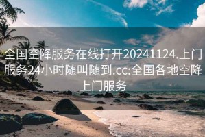 全国空降服务在线打开20241124.上门服务24小时随叫随到.cc:全国各地空降上门服务