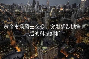 黄金市场风云突变，突发猛烈抛售背后的科技解析