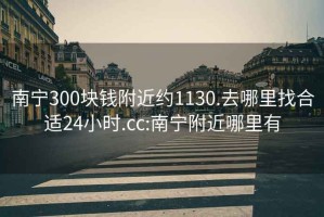 南宁300块钱附近约1130.去哪里找合适24小时.cc:南宁附近哪里有