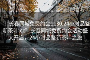 “长春同城免费约会1130.24小时品鉴新茶叶.cc”长春同城免费约会活动盛大开启，24小时品鉴新茶叶之旅