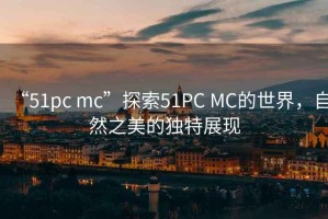 “51pc mc”探索51PC MC的世界，自然之美的独特展现