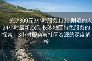 “长沙300元3小时服务1130.附近的人24小时最新.cc”长沙地区特色服务的探索，3小时服务与社区资源的深度解析