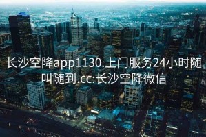 长沙空降app1130.上门服务24小时随叫随到.cc:长沙空降微信