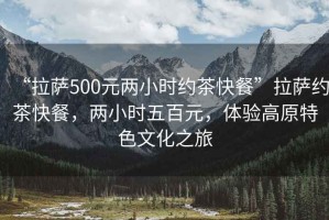 “拉萨500元两小时约茶快餐”拉萨约茶快餐，两小时五百元，体验高原特色文化之旅