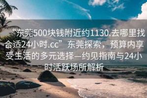 “东莞500块钱附近约1130.去哪里找合适24小时.cc”东莞探索，预算内享受生活的多元选择—约见指南与24小时活跃场所解析