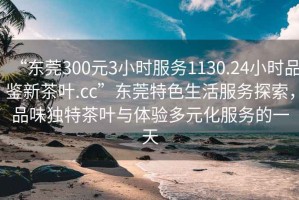 “东莞300元3小时服务1130.24小时品鉴新茶叶.cc”东莞特色生活服务探索，品味独特茶叶与体验多元化服务的一天