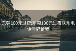 东莞100元过夜:东莞100元过夜联系电话号码给我