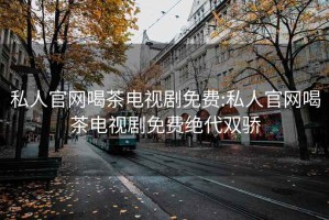 私人官网喝茶电视剧免费:私人官网喝茶电视剧免费绝代双骄