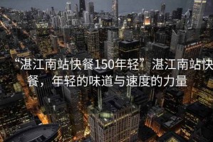 “湛江南站快餐150年轻”湛江南站快餐，年轻的味道与速度的力量