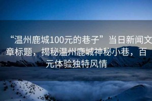 “温州鹿城100元的巷子”当日新闻文章标题，揭秘温州鹿城神秘小巷，百元体验独特风情