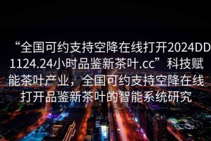 “全国可约支持空降在线打开2024DD1124.24小时品鉴新茶叶.cc”科技赋能茶叶产业，全国可约支持空降在线打开品鉴新茶叶的智能系统研究