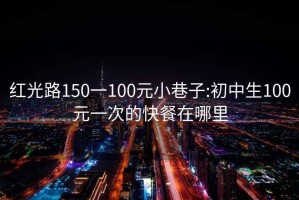 红光路150一100元小巷子:初中生100元一次的快餐在哪里