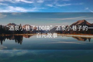 “酒泉小巷子100块”酒泉小巷子的一百元故事