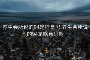 养生会所说的94是啥意思:养生会所说的94是啥意思呀