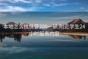 本地怎么找快餐200一顿:附近学生24小时服务内容