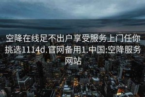 空降在线足不出户享受服务上门任你挑选1114d.官网备用1.中国:空降服务网站