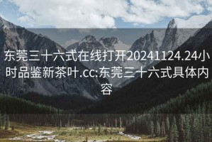 东莞三十六式在线打开20241124.24小时品鉴新茶叶.cc:东莞三十六式具体内容