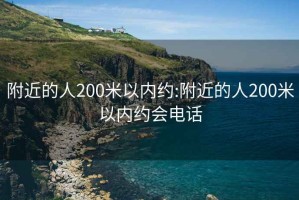 附近的人200米以内约:附近的人200米以内约会电话