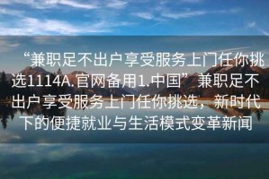 “兼职足不出户享受服务上门任你挑选1114A.官网备用1.中国”兼职足不出户享受服务上门任你挑选，新时代下的便捷就业与生活模式变革新闻