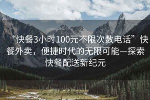 “快餐3小时100元不限次数电话”快餐外卖，便捷时代的无限可能—探索快餐配送新纪元