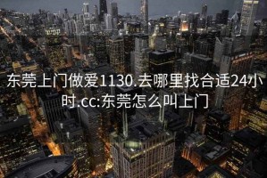 东莞上门做爱1130.去哪里找合适24小时.cc:东莞怎么叫上门