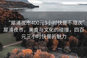 “犀浦夜市400元3小时快餐不限次”犀浦夜市，美食与文化的碰撞，四百元三小时快餐的魅力