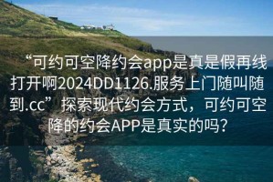 “可约可空降约会app是真是假再线打开啊2024DD1126.服务上门随叫随到.cc”探索现代约会方式，可约可空降的约会APP是真实的吗？