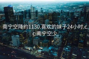 南宁空降约1130.喜欢的妹子24小时.cc:南宁空少