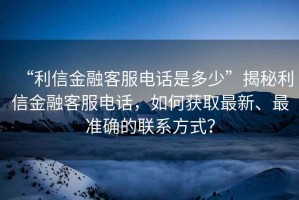 “利信金融客服电话是多少”揭秘利信金融客服电话，如何获取最新、最准确的联系方式？