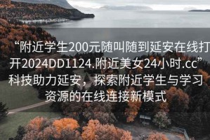 “附近学生200元随叫随到延安在线打开2024DD1124.附近美女24小时.cc”科技助力延安，探索附近学生与学习资源的在线连接新模式