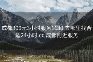 成都300元3小时服务1130.去哪里找合适24小时.cc:成都附近服务