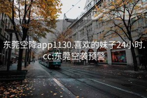 东莞空降app1130.喜欢的妹子24小时.cc:东莞空袭预警