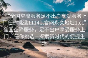 “全国空降服务足不出户享受服务上门任你挑选1114b.官网永久地址1.cc”全国空降服务，足不出户享受服务上门，任你挑选—探索新时代的便捷生活