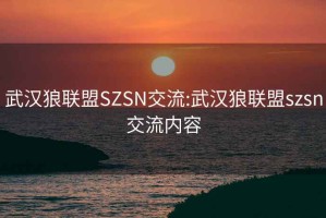 武汉狼联盟SZSN交流:武汉狼联盟szsn交流内容