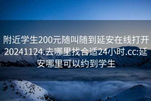 附近学生200元随叫随到延安在线打开20241124.去哪里找合适24小时.cc:延安哪里可以约到学生