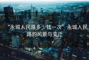 “永城人民路多少钱一次”永城人民路的风景与变迁