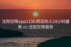 沈阳空降app1130.附近的人24小时最新.cc:沈阳空降服务