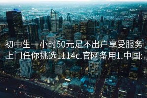 初中生一小时50元足不出户享受服务上门任你挑选1114c.官网备用1.中国: