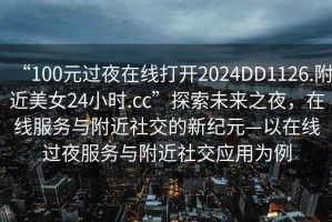 “100元过夜在线打开2024DD1126.附近美女24小时.cc”探索未来之夜，在线服务与附近社交的新纪元—以在线过夜服务与附近社交应用为例