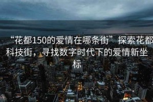 “花都150的爱情在哪条街”探索花都科技街，寻找数字时代下的爱情新坐标